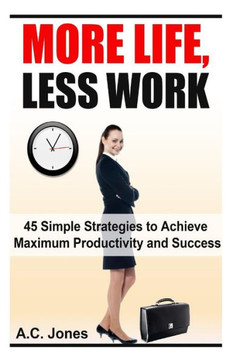 More Life, Less Work: 45 Simple Strategies To Achieve Maximum Productivity and Success