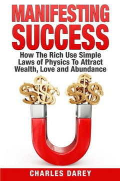 Manifesting Success: How the Rich Use Simple Laws of Physics to Attract Wealth, Love and Abundance