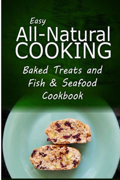 Easy All-Natural Cooking - Baked Treats and Fish & Seafood Cookbook: Easy Healthy Recipes Made With Natural Ingredients