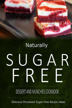 Naturally Sugar-Free - Dessert and Munchies Cookbook: Delicious Sugar-Free and Diabetic-Friendly Recipes for the Health-Conscious
