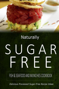 Naturally Sugar-Free - Fish & Seafood and Munchies Cookbook: Delicious Sugar-Free and Diabetic-Friendly Recipes for the Health-Conscious