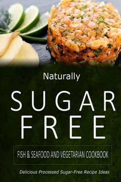 Naturally Sugar-Free - Fish & Seafood and Vegetarian Cookbook: Delicious Sugar-Free and Diabetic-Friendly Recipes for the Health-Conscious