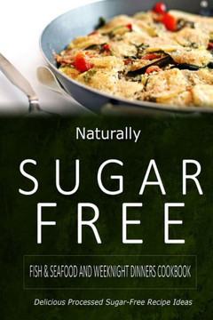 Naturally Sugar-Free - Fish & Seafood and Weeknight Dinners Cookbook: Delicious Sugar-Free and Diabetic-Friendly Recipes for the Health-Conscious