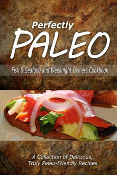 Perfectly Paleo - Fish & Seafood and Weeknight Dinners Cookbook: Indulgent Paleo Cooking for the Modern Caveman