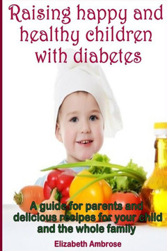 Raising happy and healthy children with diabetes: A guide for parents and delicious recipes for your child and the whole family