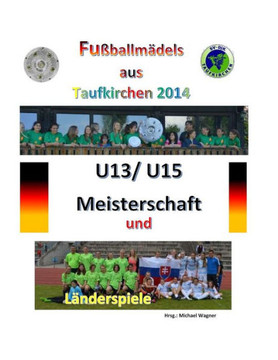 Fueballmidels aus Taufkirchen 2014 -- U13/ U15 Meisterschaft und Landerspiele: Alle Spiele - alle Tore