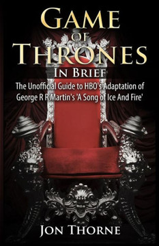 Game of Thrones In Brief: The Unofficial Guide to HBO's Adaptation of George R R Martin's 'A Song of Ice And Fire'