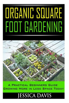 Organic Square Foot Gardening: A Practical Beginners Guide Growing More in Less Space Today