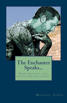 The Enchanter Speaks...: Poems about Life, Love, Politics and Free-Thought