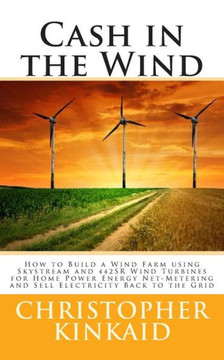 Cash in the Wind: How to Build a Wind Farm using Skystream and 442SR Wind Turbines for Home Power Energy Net-Metering and Sell Electrici