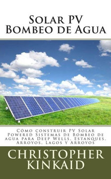 Solar PV Bombeo de Agua: Como construir PV Solar Powered Sistemas de Bombeo de agua para Deep Wells, Estanques, Arroyos, Lagos y Arroyos
