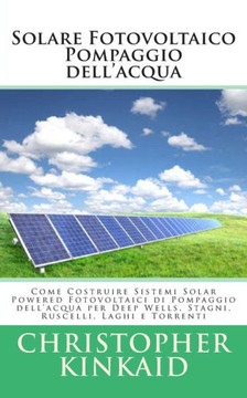 Solare Fotovoltaico Pompaggio dell'acqua: Come Costruire Sistemi Solar Powered Fotovoltaici di Pompaggio dell'acqua per Deep Wells, Stagni, Ruscelli, : 9781500496869