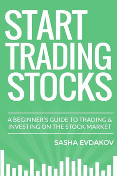 Start Trading Stocks: A Beginner's Guide to Trading & Investing on the Stock Market Start Trading Stocks: A Beginner's Guide to Trading & Investing on the Stock Market