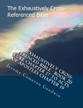 The Exhaustively Cross-Referenced Bible - Book 20 - Luke Chapter 17 To Acts Of Apostles Chapter 19: The Exhaustively Cross-Referenced Bible Series