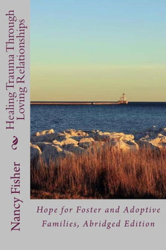 Healing Trauma Through Loving Relationships: Hope for Foster and Adoptive Families, Abridged Edition