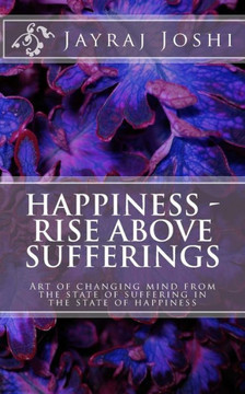 Happiness - Rise Above Sufferings: Art of changing mind from the state of suffering in the state of happiness