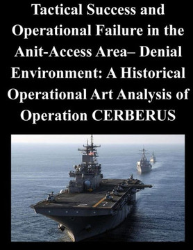 Tactical Success and Operational Failure in the Anit-Access Area- Denial Environment: A Historical Operational Art Analysis of Operation CERBERUS