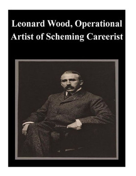 Leonard Wood, Operational Artist of Scheming Careerist