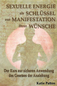 Sexuelle Energie als Schlessel zur Manifestation Ihrer Wansche: Der einmalige Kurs zur sicheren Anwendung des Gesetzes der Anziehung