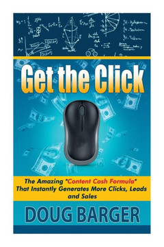 Get The Click: The Amazing ""Content Cash Formula"" That Instantly Generates More Clicks, Leads and Sales