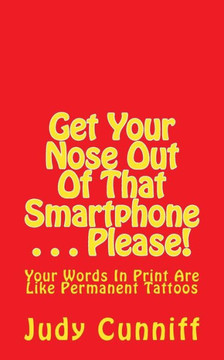 Get Your Nose Out Of That Smartphone . . . Please!: Your Words In Print Are Like Permanent Tattoos