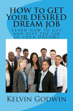 HOW To GET Your DESIRED DREAM JOB: Learn how to Get and keep the job of your DREAMS