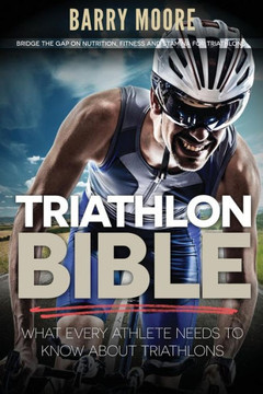 Triathlon Bible: What Every Athlete Needs To Know About Triathlons: Bridge the Gap on Nutrition, Fitness and Stamina for Triathlons : 9781500732851