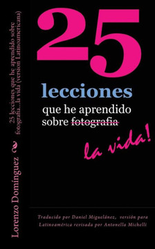 25 lecciones que he aprendido sobre fotografia...la vida (version Latinoamericana): Traducido por Daniel Miguelanez, versian para Latinoamerica revisa