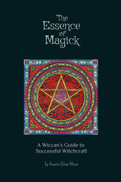 The Essence of Magick: A Wiccan's Guide to Successful Witchcraft