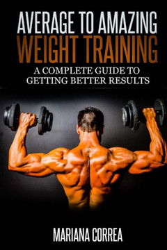 Average to Amazing Weight Training: A complete guide to getting better results