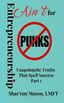 Entrepreneurship Ain'T For Punks: Unapologetic Truths That Spell Success Entrepreneurship Ain'T For Punks: Unapologetic Truths That Spell Success