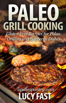 Paleo Grill Cooking: Gluten Free Recipes for Paleo Grilling and Barbecue Dishes