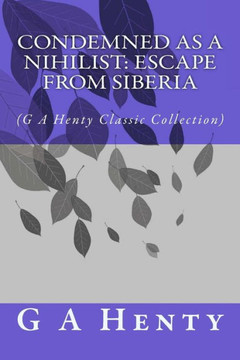 Condemned as a Nihilist: Escape From Siberia: (G A Henty Classic Collection)