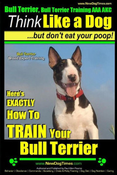 Bull Terrier, Bull Terrier Training AAA AKC: Think Like a Dog, but Don't Eat Your Poop! Bull Terrier Breed Expert Training: Here's EXACTLY How to Trai