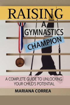 Raising a Gymnastics Champion: A complete guide to unlocking your childs potential