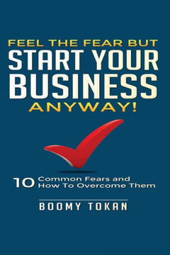 Feel the Fear but Start Your Business Anyway!: ""10 Common Fears and How To Overcome Them""