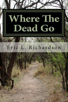 Where The Dead Go: Where Do The Dead Go? A Scriptural Based Model That Answers This Question Where The Dead Go: Where Do The Dead Go? A Scriptural Based Model That Answers This Question