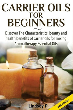 Carrier Oils for Beginners: Discover the Characteristics, Beauty, and Health Benefits of Carrier Oils for Mixing Aromatherapy Essential Oils