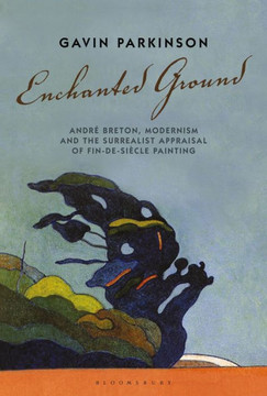 Enchanted Ground: Andr??Breton, Modernism and the Surrealist Appraisal of Fin-De-Siecle Painting