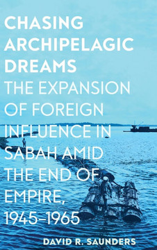 Chasing Archipelagic Dreams: The Expansion of Foreign Influence in Sabah Amid the End of Empire, 1945-1965 : 9781501777738 Chasing Archipelagic Dreams: The Expansion of Foreign Influence in Sabah Amid the End of Empire, 1945-1965 : 9781501777738