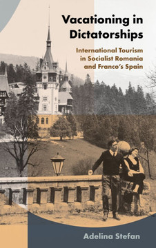 Vacationing in Dictatorships: International Tourism in Socialist Romania and Franco's Spain : 9781501778506