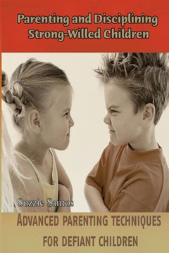 Parenting and Disciplining Strong-Willed Children: Advanced parenting techniques for defiant children!