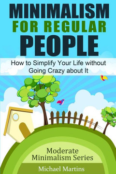 Minimalism for Regular People: How to Simplify Your Life without Going Crazy about It