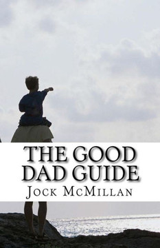 The Good Dad Guide: A 30 minute guide to parenting for fathers (and mothers)
