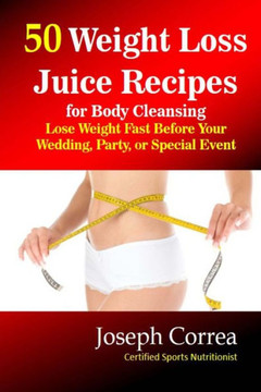 50 Weight Loss Juice Recipes for Body Cleansing: Lose Weight Fast Before Your Wedding, Party, or Special Event