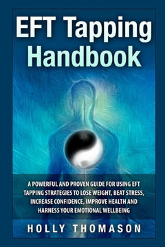 EFT Tapping Handbook: A Powerful and Proven Guide for Using EFT Tapping Strategies to Lose Weight, Beat Stress, Increase Confidence, Improve EFT Tapping Handbook: A Powerful and Proven Guide for Using EFT Tapping Strategies to Lose Weight, Beat Stress, Increase Confidence, Improve