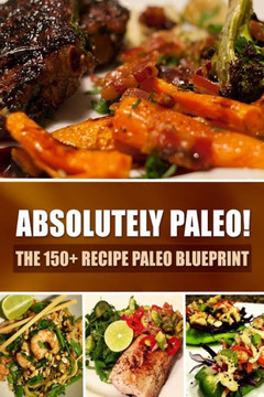 Absolutely Paleo! - The 150+ Recipe Paleo Blueprint: Paleo Cookbook for Every Meal and Every Cooking Occasion
