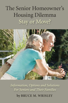 The Senior Homeowner's Housing Dilemma-Stay or Move?: Information, Options and Solutions For Seniors and Their Families