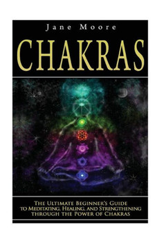 Chakras: The Ultimate Beginner's Guide to Meditating, Healing, and Strengthening through the Power of Chakras