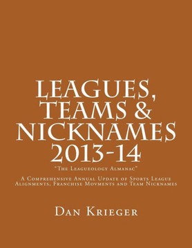 Leagues, Teams & Nicknames ""The Leagueology Almanac"" 2013-14: A Comprehensive Annual Update of Sports League Alignments, Franchise Movments and Team N